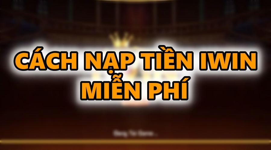 Nap IWIN mien phi: Tổng hợp 6 cách nạp tiền IWIN đơn giản